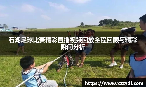 石湖足球比赛精彩直播视频回放全程回顾与精彩瞬间分析