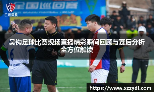 吴钩足球比赛现场直播精彩瞬间回顾与赛后分析全方位解读