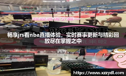 畅享jrs看nba直播体验，实时赛事更新与精彩回放尽在掌握之中