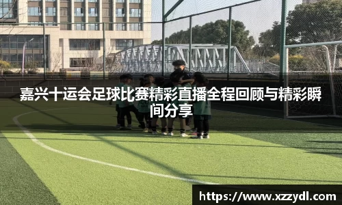 嘉兴十运会足球比赛精彩直播全程回顾与精彩瞬间分享