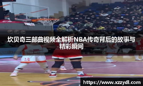 坎贝奇三部曲视频全解析NBA传奇背后的故事与精彩瞬间