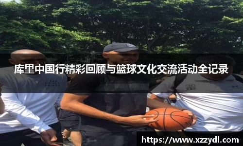 库里中国行精彩回顾与篮球文化交流活动全记录