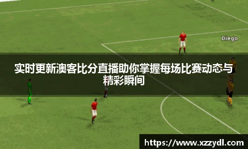 实时更新澳客比分直播助你掌握每场比赛动态与精彩瞬间