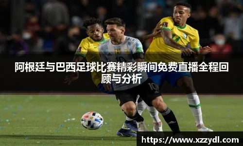 阿根廷与巴西足球比赛精彩瞬间免费直播全程回顾与分析