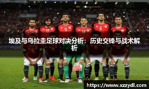 埃及与乌拉圭足球对决分析：历史交锋与战术解析