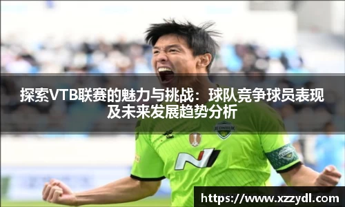 探索VTB联赛的魅力与挑战：球队竞争球员表现及未来发展趋势分析