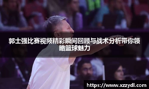 郭士强比赛视频精彩瞬间回顾与战术分析带你领略篮球魅力