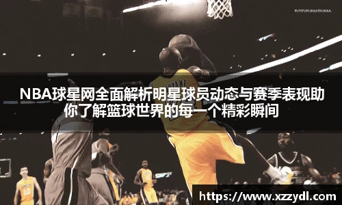 NBA球星网全面解析明星球员动态与赛季表现助你了解篮球世界的每一个精彩瞬间
