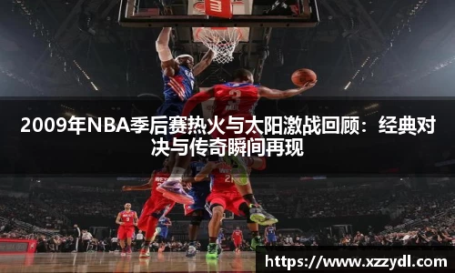 2009年NBA季后赛热火与太阳激战回顾：经典对决与传奇瞬间再现