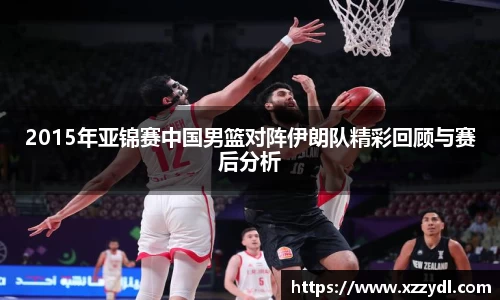 2015年亚锦赛中国男篮对阵伊朗队精彩回顾与赛后分析