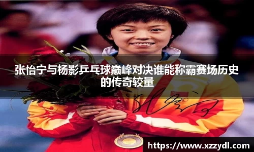 张怡宁与杨影乒乓球巅峰对决谁能称霸赛场历史的传奇较量