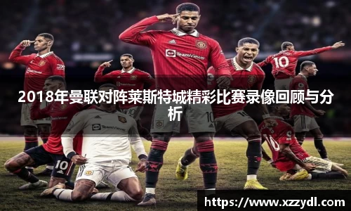 2018年曼联对阵莱斯特城精彩比赛录像回顾与分析