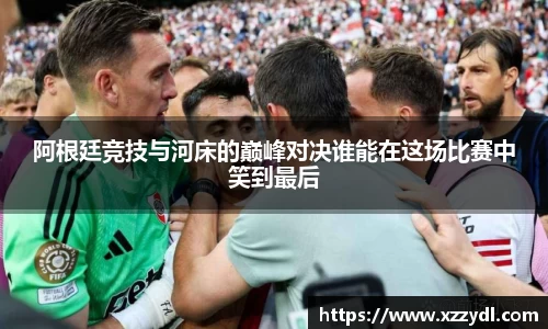 阿根廷竞技与河床的巅峰对决谁能在这场比赛中笑到最后